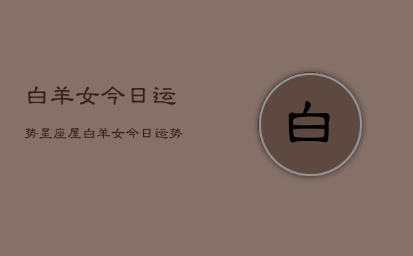 白羊女今日运势星座屋，白羊女今日运势星座屋精准预测  第1张