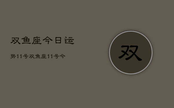 双鱼座今日运势11号，双鱼座11号今日运程如何  第1张