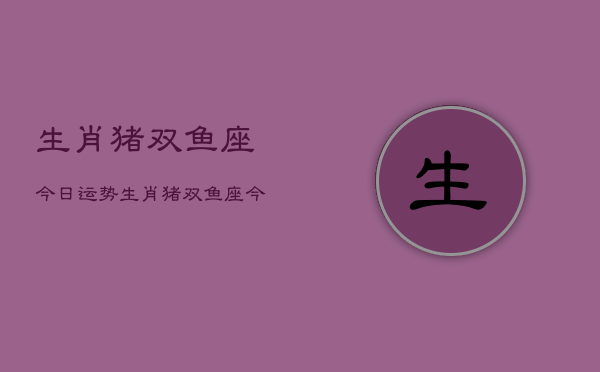 生肖猪双鱼座今日运势，生肖猪双鱼座今天运气怎么样  第1张