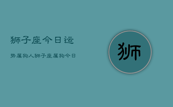 狮子座今日运势属狗人，狮子座属狗今日运势如何  第1张