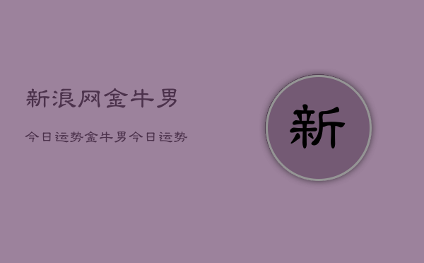 新浪网金牛男今日运势，金牛男今日运势  第1张