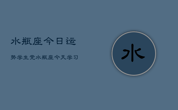 水瓶座今日运势学生党，水瓶座今天学习运如何  第1张