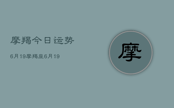 摩羯今日运势6月19，摩羯座6月19日运势查询  第1张