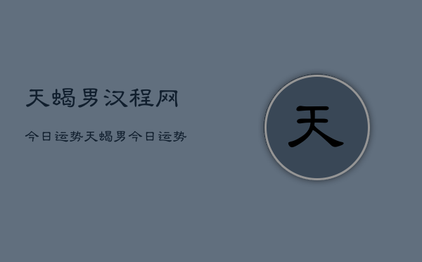 天蝎男汉程网今日运势，天蝎男今日运势  第1张