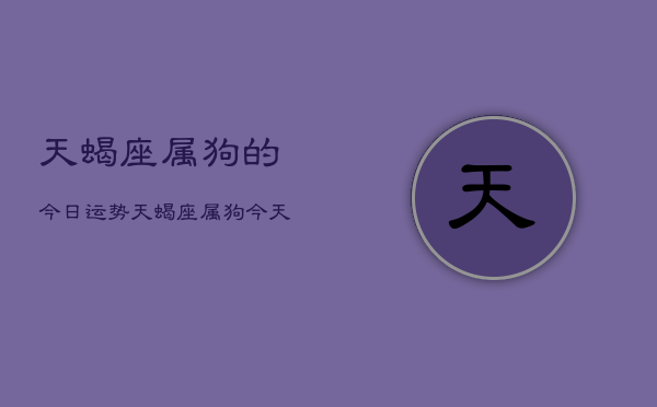 天蝎座属狗的今日运势，天蝎座属狗今天运气怎么样  第1张