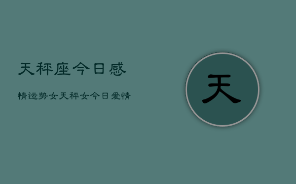 天秤座今日感情运势女，天秤女今日爱情运如何  第1张