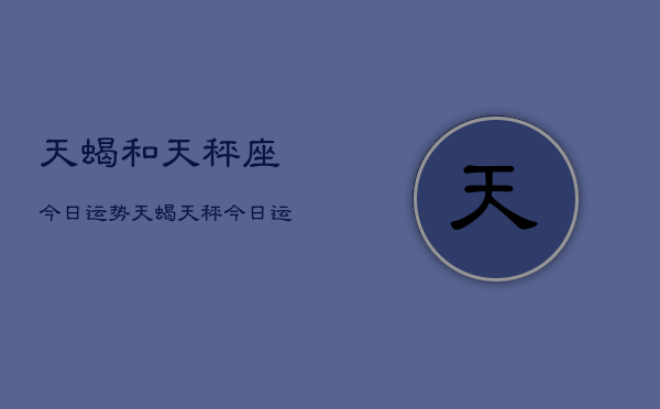 天蝎和天秤座今日运势，天蝎天秤今日运势分析  第1张