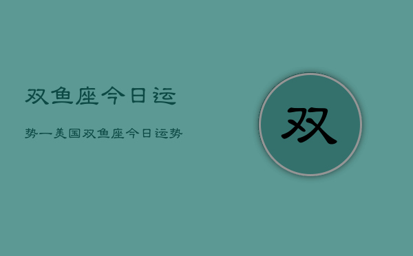 双鱼座今日运势一美国，双鱼座今日运势  第1张