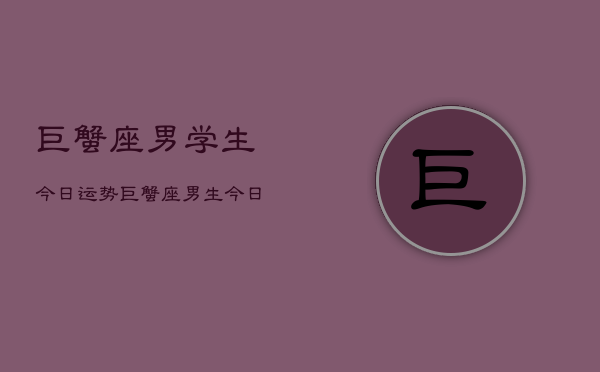 巨蟹座男学生今日运势，巨蟹座男生今日运程如何  第1张