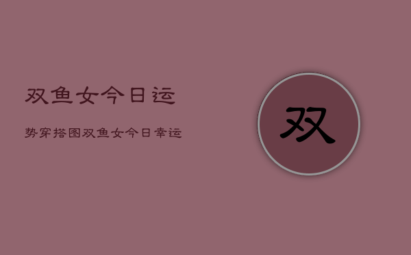 双鱼女今日运势穿搭图，双鱼女今日幸运装扮  第1张