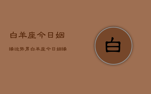 白羊座今日姻缘运势男，白羊座今日姻缘运势男  第1张