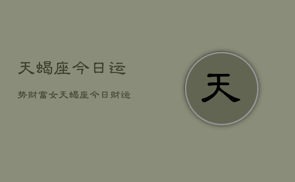 天蝎座今日运势财富女，天蝎座今日财运女性解析  第1张