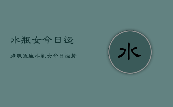 水瓶女今日运势双鱼座，水瓶女今日运势  第1张