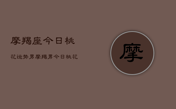 摩羯座今日桃花运势男，摩羯男今日桃花运如何  第1张