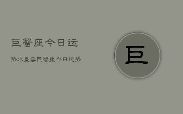巨蟹座今日运势水墨雪，巨蟹座今日运势  第1张
