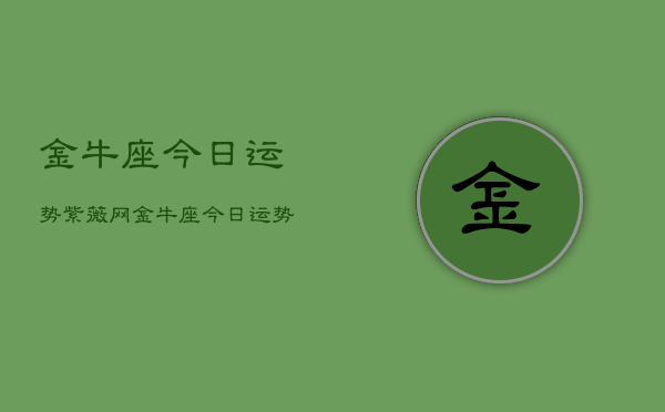 金牛座今日运势紫薇网，金牛座今日运势  第1张