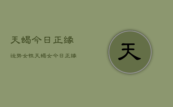 天蝎今日正缘运势女性，天蝎女今日正缘运程如何  第1张