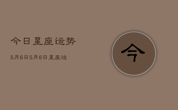 今日星座运势5月6日，5月6日星座运势查询今日  第1张