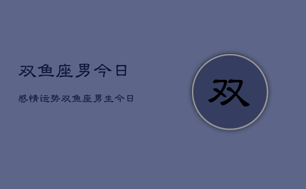 双鱼座男今日感情运势，双鱼座男生今日爱情运  第1张