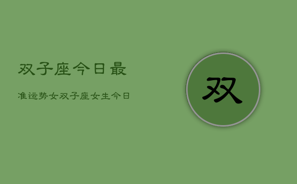 双子座今日最准运势女，双子座女生今日运势详解