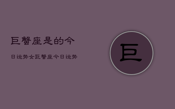 巨蟹座是的今日运势女，巨蟹座今日运势女性特别提醒  第1张
