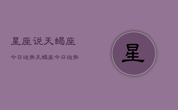 星座说天蝎座今日运势，天蝎座今日运势查询