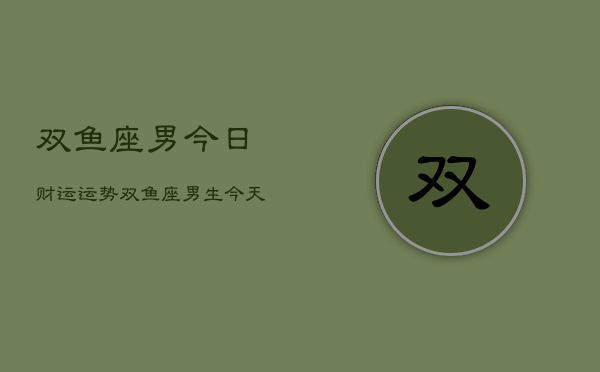 双鱼座男今日财运运势，双鱼座男生今天财运如何  第1张