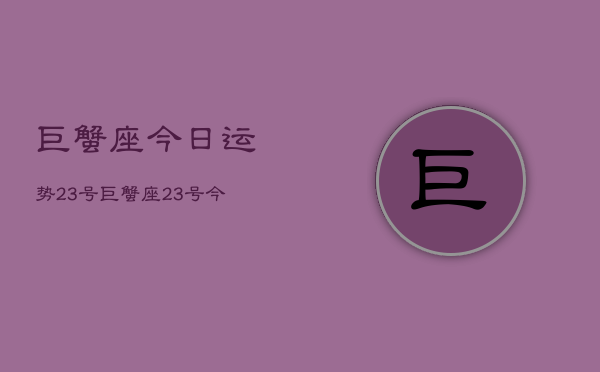 巨蟹座今日运势23号，巨蟹座23号今日运程  第1张