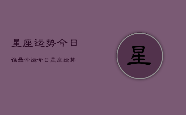 星座运势今日谁最幸运，今日星座运势  第1张