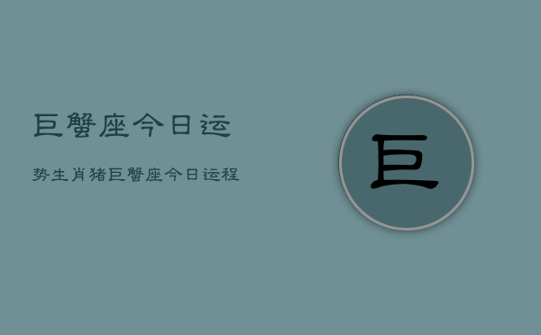 巨蟹座今日运势生肖猪，巨蟹座今日运程  第1张