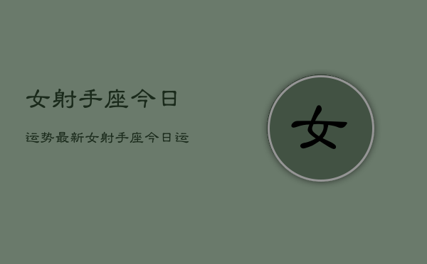 女射手座今日运势最新，女射手座今日运势查询  第1张