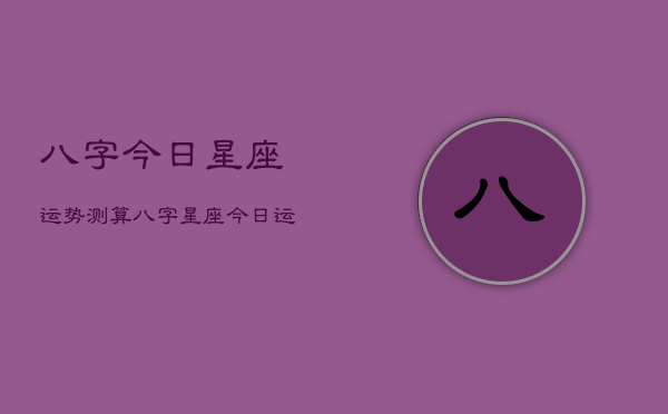 八字今日星座运势测算，八字星座今日运程查询  第1张