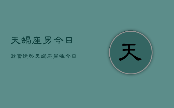 天蝎座男今日财富运势，天蝎座男性今日财运如何  第1张