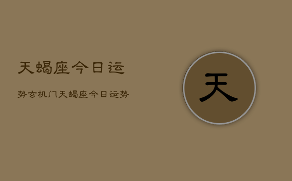 天蝎座今日运势玄机门，天蝎座今日运势  第1张