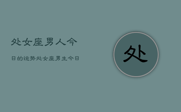 处女座男人今日的运势，处女座男生今日运势详解  第1张