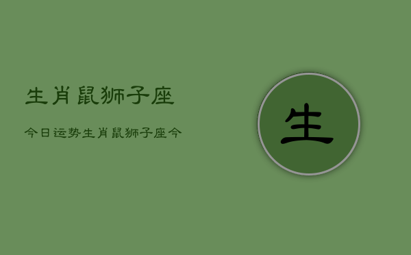 生肖鼠狮子座今日运势，生肖鼠狮子座今天运气怎么样  第1张