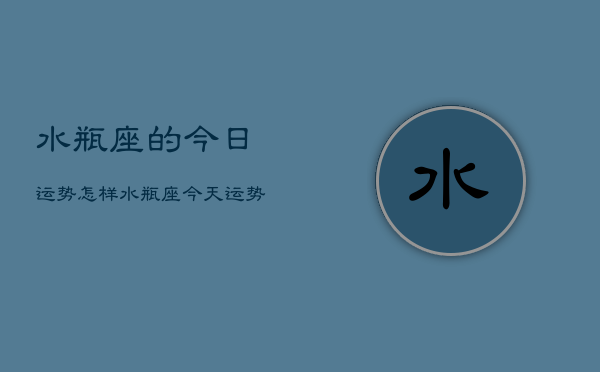 水瓶座的今日运势怎样，水瓶座今天运势查询  第1张