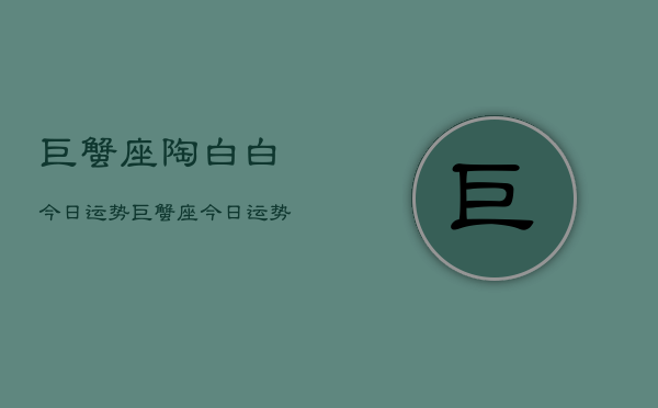 巨蟹座陶白白今日运势，巨蟹座今日运势陶白白解析  第1张