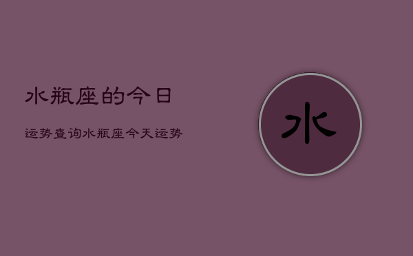 水瓶座的今日运势查询，水瓶座今天运势如何查询  第1张