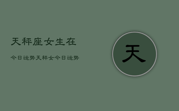 天秤座女生在今日运势，天秤女今日运势如何  第1张