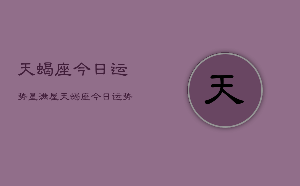 天蝎座今日运势星满屋，天蝎座今日运势  第1张