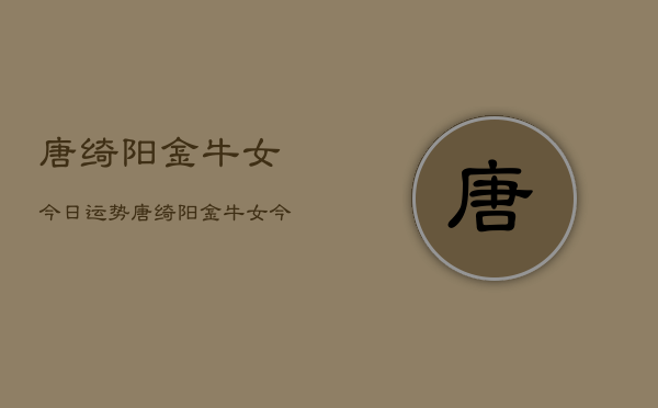 唐绮阳金牛女今日运势，唐绮阳金牛女今日运程如何  第1张