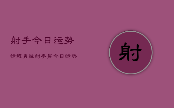 射手今日运势运程男性，射手男今日运势  第1张
