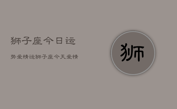 狮子座今日运势爱情运，狮子座今天爱情运势如何  第1张