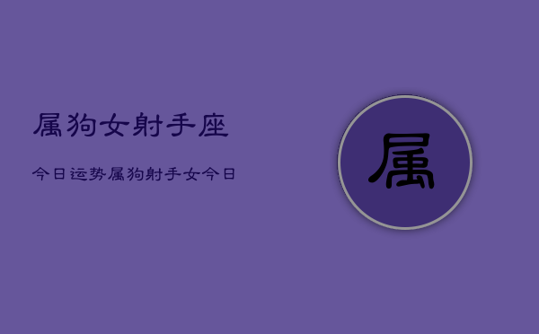 属狗女射手座今日运势，属狗射手女今日运程  第1张
