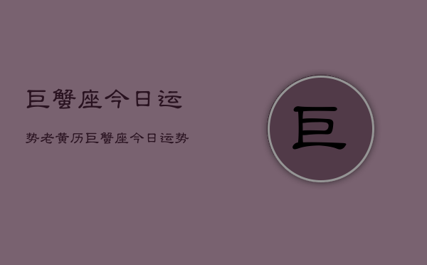 巨蟹座今日运势老黄历，巨蟹座今日运势  第1张
