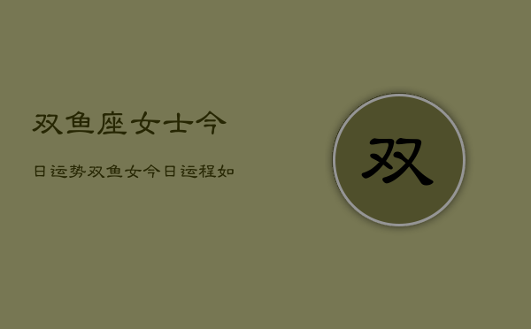 双鱼座女士今日运势，双鱼女今日运程如何  第1张