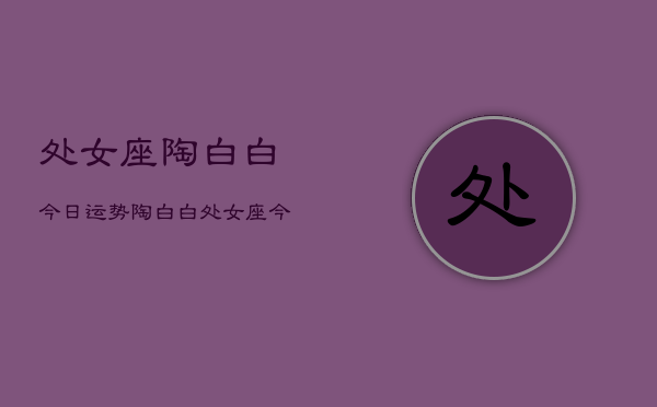 处女座陶白白今日运势，陶白白处女座今日运程  第1张