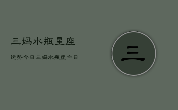 三妈水瓶星座运势今日，三妈水瓶座今日运势查询  第1张