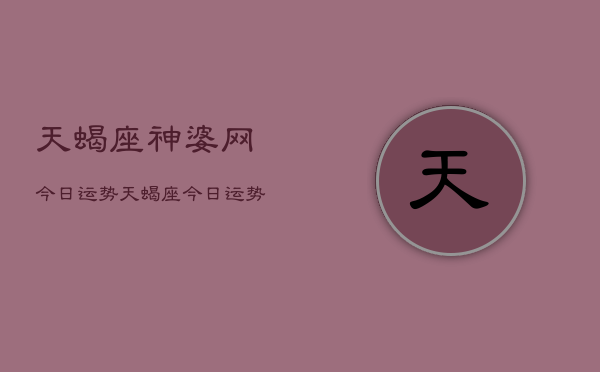 天蝎座神婆网今日运势，天蝎座今日运势神婆解析  第1张